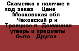 Скамейка в наличие и под заказ  › Цена ­ 300 - Московская обл., Чеховский р-н, Троицкое п. Домашняя утварь и предметы быта » Другое   